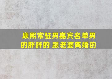 康熙常驻男嘉宾名单男的胖胖的 跟老婆离婚的